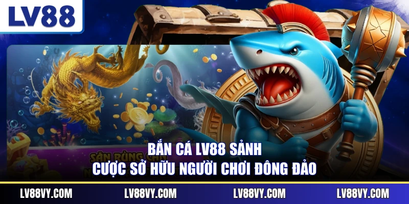 Bắn cá LV88 sảnh cược sở hữu người chơi đông đảo